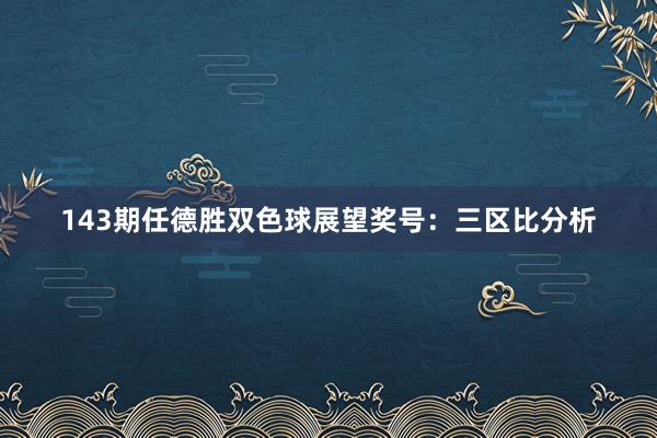 143期任德胜双色球展望奖号：三区比分析