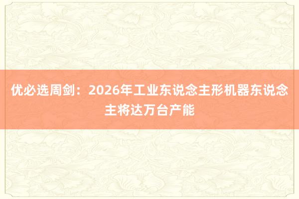 优必选周剑：2026年工业东说念主形机器东说念主将达万台产能