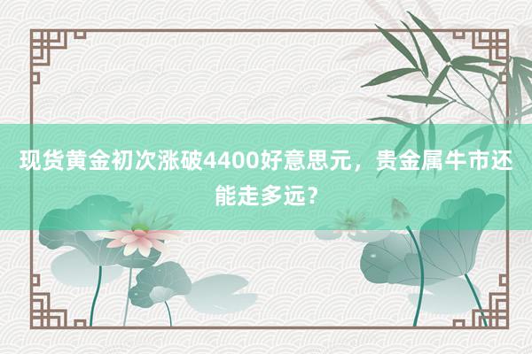 现货黄金初次涨破4400好意思元，贵金属牛市还能走多远？